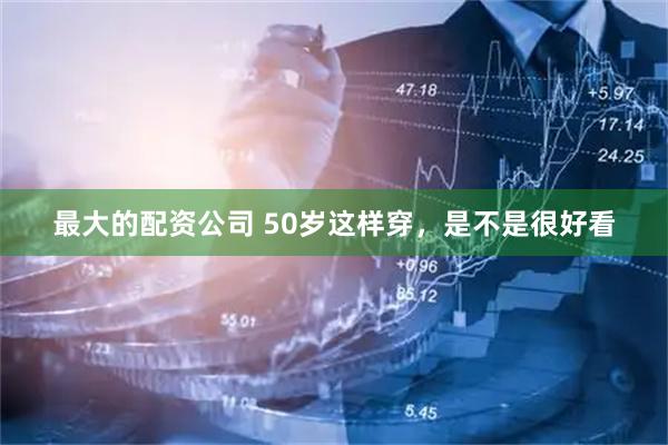最大的配资公司 50岁这样穿，是不是很好看