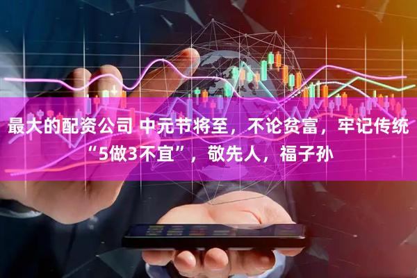最大的配资公司 中元节将至，不论贫富，牢记传统“5做3不宜”，敬先人，福子孙