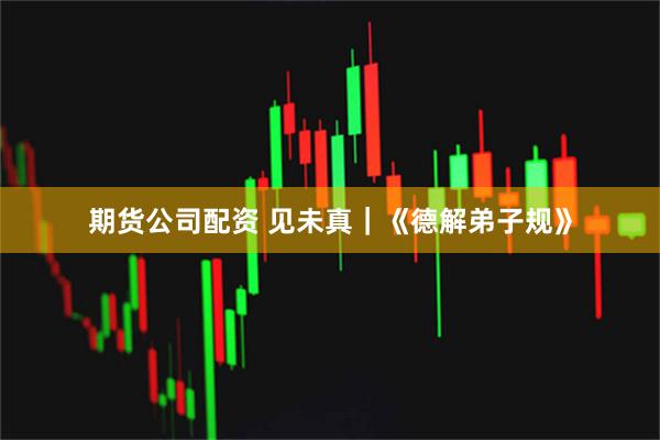 期货公司配资 见未真｜《德解弟子规》