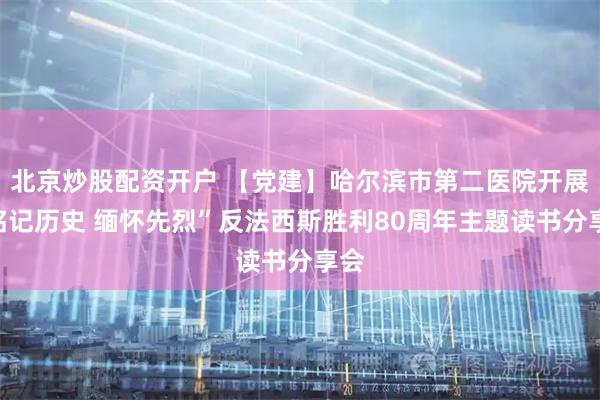 北京炒股配资开户 【党建】哈尔滨市第二医院开展“铭记历史 缅怀先烈”反法西斯胜利80周年主题读书分享会