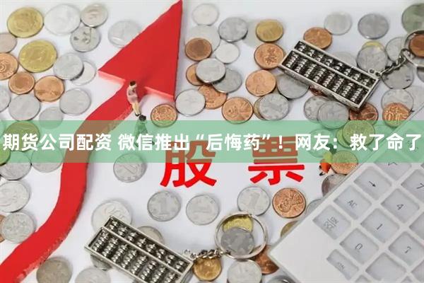 期货公司配资 微信推出“后悔药”！网友：救了命了