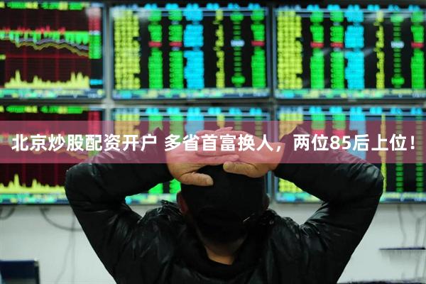 北京炒股配资开户 多省首富换人，两位85后上位！