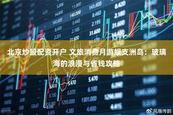 北京炒股配资开户 文旅消费月游蜈支洲岛：玻璃海的浪漫与省钱攻略