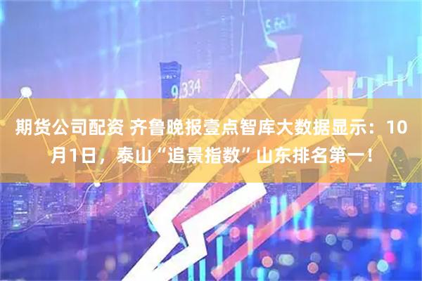 期货公司配资 齐鲁晚报壹点智库大数据显示：10月1日，泰山“追景指数”山东排名第一！