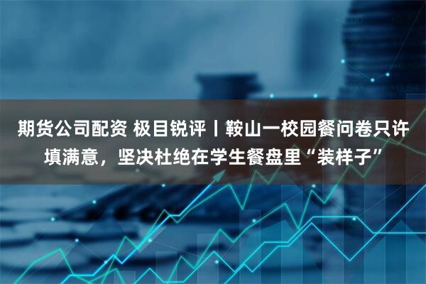 期货公司配资 极目锐评丨鞍山一校园餐问卷只许填满意，坚决杜绝在学生餐盘里“装样子”