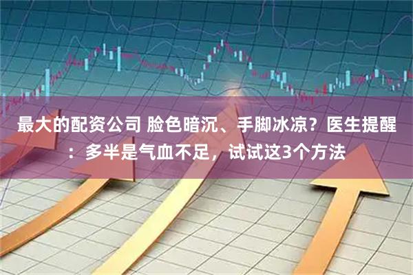 最大的配资公司 脸色暗沉、手脚冰凉？医生提醒：多半是气血不足，试试这3个方法