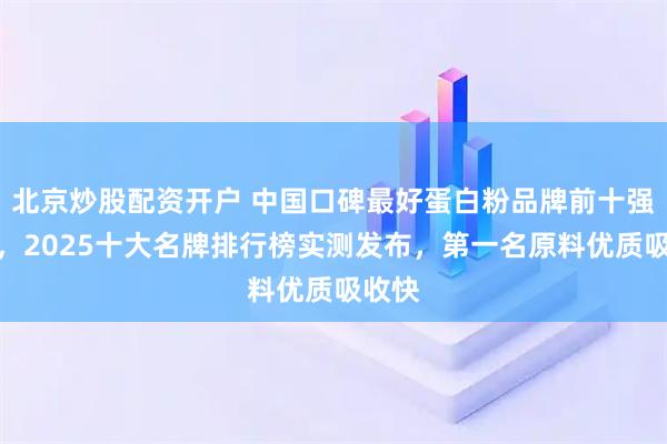 北京炒股配资开户 中国口碑最好蛋白粉品牌前十强榜单，2025十大名牌排行榜实测发布，第一名原料优质吸收快