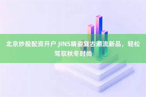 北京炒股配资开户 JINS睛姿复古潮流新品,轻松驾驭秋冬时尚